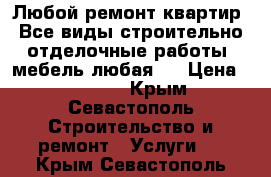 Любой ремонт квартир .Все виды строительно-отделочные работы .мебель любая   › Цена ­ 20 000 - Крым, Севастополь Строительство и ремонт » Услуги   . Крым,Севастополь